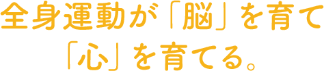 全身運動が「脳」を育て「心」を育てる。